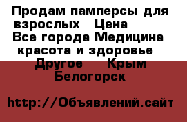 Продам памперсы для взрослых › Цена ­ 500 - Все города Медицина, красота и здоровье » Другое   . Крым,Белогорск